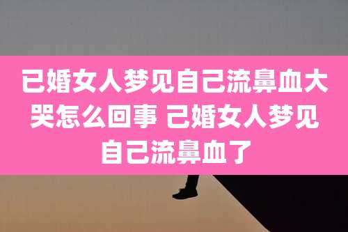 已婚女人梦见自己流鼻血大哭怎么回事 己婚女人梦见自己流鼻血了