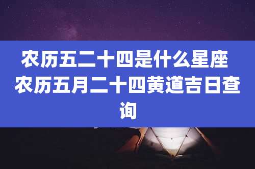 农历五二十四是什么星座 农历五月二十四黄道吉日查询