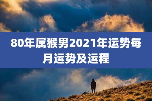 80年属猴男2021年运势每月运势及运程