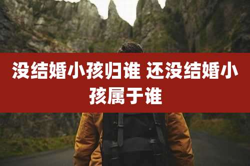 没结婚小孩归谁 还没结婚小孩属于谁