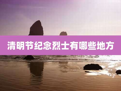 清明节纪念烈士有哪些地方