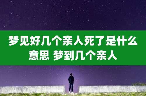 梦见好几个亲人死了是什么意思 梦到几个亲人