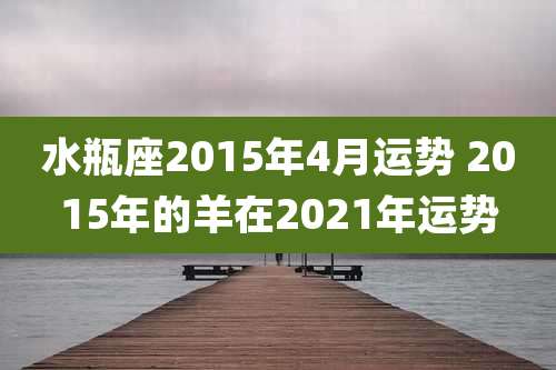 水瓶座2015年4月运势 2015年的羊在2021年运势