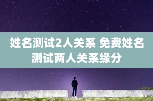 姓名测试2人关系 免费姓名测试两人关系缘分