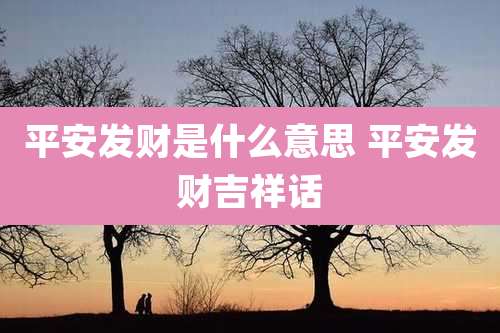 平安发财是什么意思 平安发财吉祥话