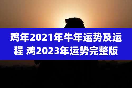 鸡年2021年牛年运势及运程 鸡2023年运势完整版