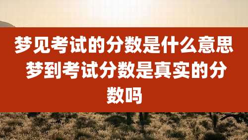 梦见考试的分数是什么意思 梦到考试分数是真实的分数吗