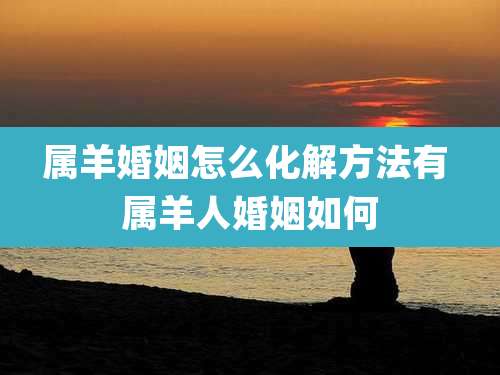 属羊婚姻怎么化解方法有 属羊人婚姻如何