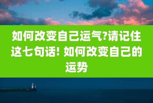 如何改变自己运气?请记住这七句话! 如何改变自己的运势
