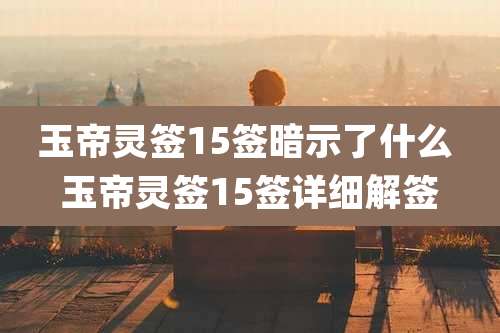 玉帝灵签15签暗示了什么 玉帝灵签15签详细解签
