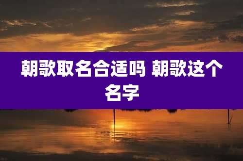 朝歌取名合适吗 朝歌这个名字