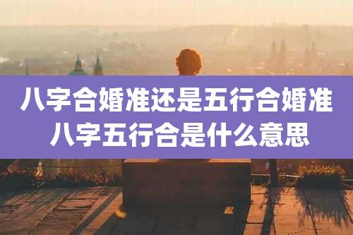 八字合婚准还是五行合婚准 八字五行合是什么意思