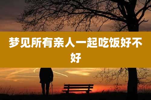 梦见所有亲人一起吃饭好不好