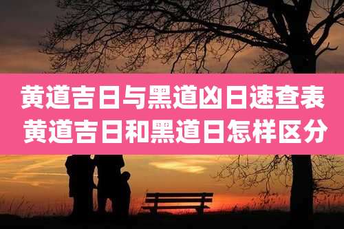 黄道吉日与黑道凶日速查表 黄道吉日和黑道日怎样区分