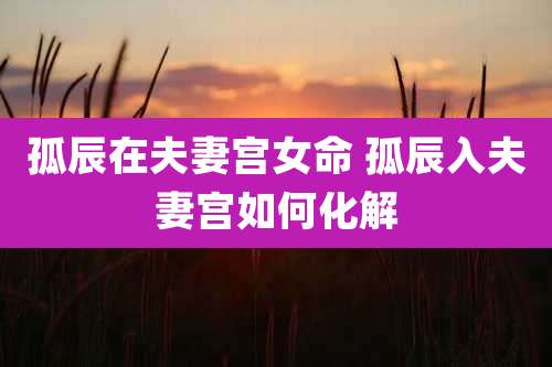 孤辰在夫妻宫女命 孤辰入夫妻宫如何化解