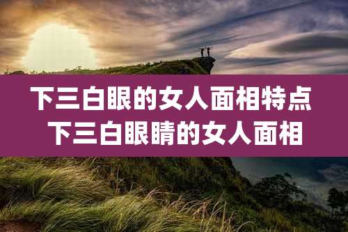 下三白眼的女人面相特点 下三白眼睛的女人面相