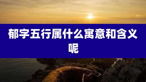 郁字五行属什么寓意和含义呢