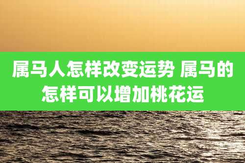 属马人怎样改变运势 属马的怎样可以增加桃花运