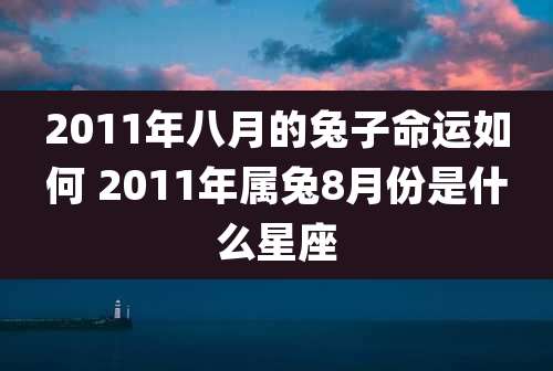 2011年八月的兔子命运如何 2011年属兔8月份是什么星座