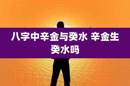 八字中辛金与癸水 辛金生癸水吗