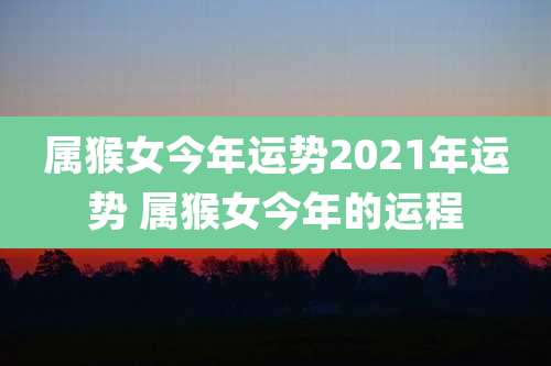 属猴女今年运势2021年运势 属猴女今年的运程