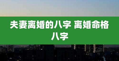夫妻离婚的八字 离婚命格八字