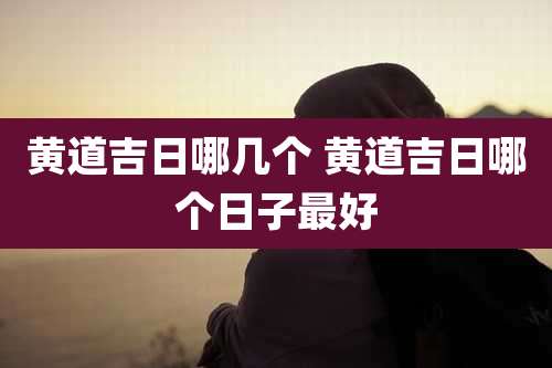 黄道吉日哪几个 黄道吉日哪个日子最好