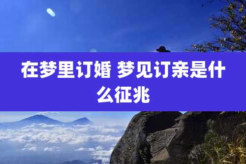 在梦里订婚 梦见订亲是什么征兆