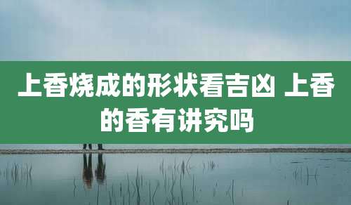 上香烧成的形状看吉凶 上香的香有讲究吗