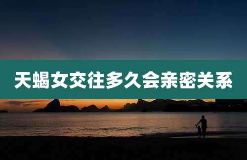 天蝎女交往多久会亲密关系