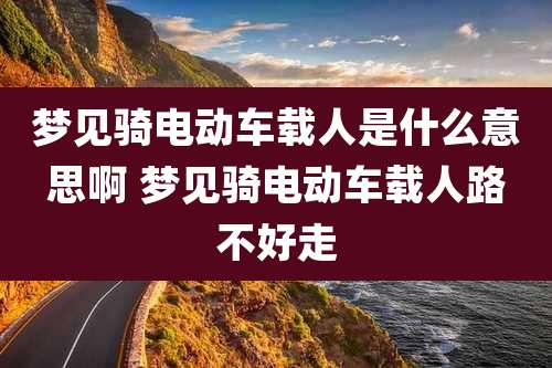 梦见骑电动车载人是什么意思啊 梦见骑电动车载人路不好走