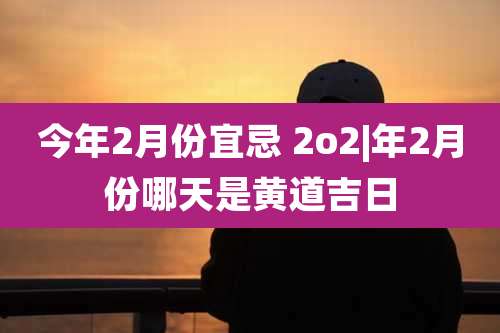 今年2月份宜忌 2o2|年2月份哪天是黄道吉日