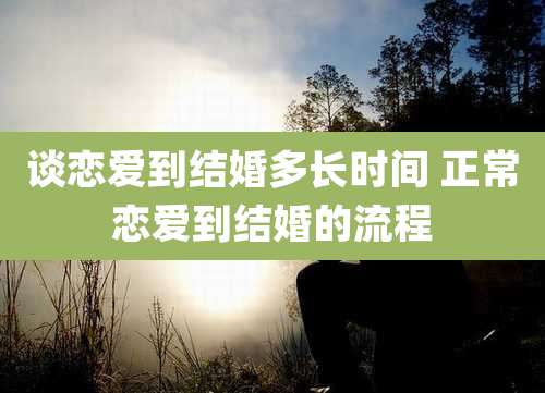 谈恋爱到结婚多长时间 正常恋爱到结婚的流程