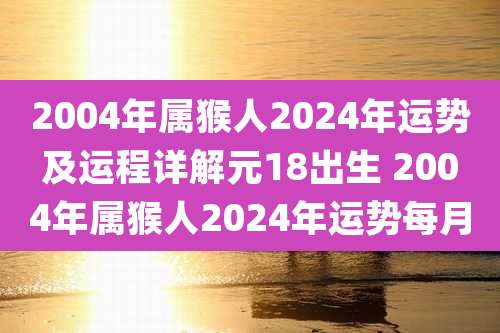 2004年属猴人2024年运势及运程详解元18出生 2004年属猴人2024年运势每月