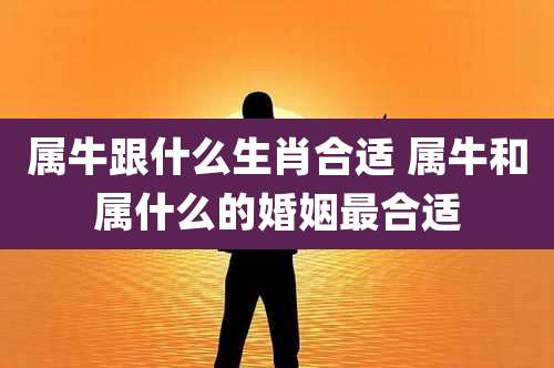 属牛跟什么生肖合适 属牛和属什么的婚姻最合适