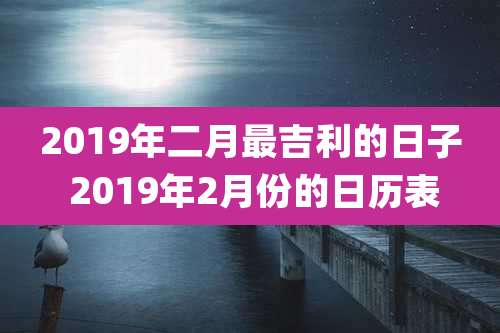 2019年二月最吉利的日子 2019年2月份的日历表
