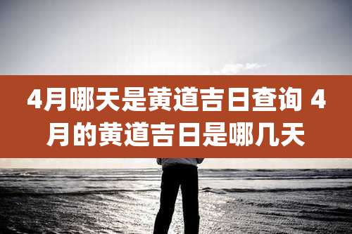 4月哪天是黄道吉日查询 4月的黄道吉日是哪几天