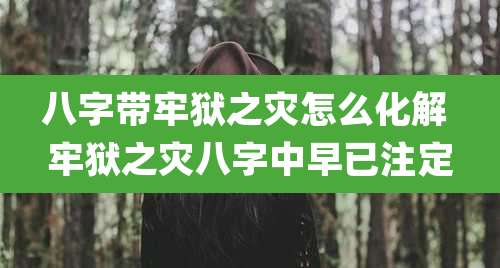 八字带牢狱之灾怎么化解 牢狱之灾八字中早已注定