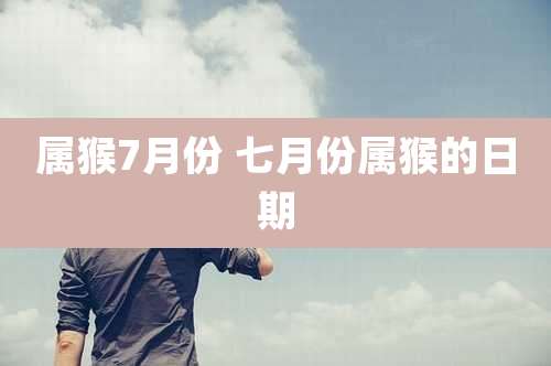 属猴7月份 七月份属猴的日期