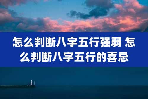 怎么判断八字五行强弱 怎么判断八字五行的喜忌