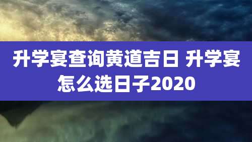 升学宴查询黄道吉日 升学宴怎么选日子2020