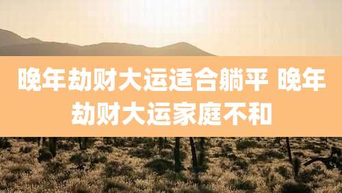 晚年劫财大运适合躺平 晚年劫财大运家庭不和