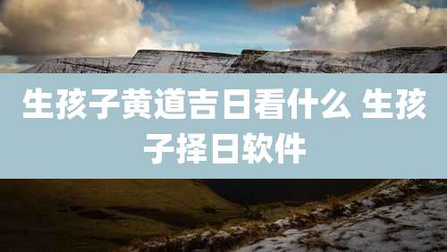 生孩子黄道吉日看什么 生孩子择日软件