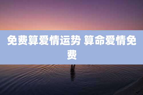 免费算爱情运势 算命爱情免费