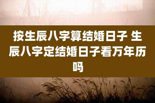 按生辰八字算结婚日子 生辰八字定结婚日子看万年历吗