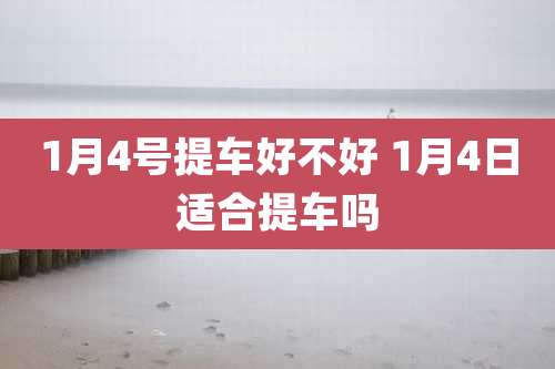 1月4号提车好不好 1月4日适合提车吗