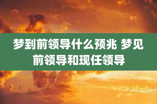 梦到前领导什么预兆 梦见前领导和现任领导