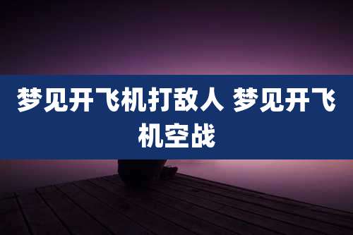 梦见开飞机打敌人 梦见开飞机空战