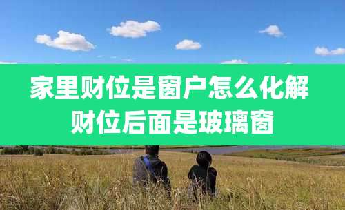 家里财位是窗户怎么化解 财位后面是玻璃窗