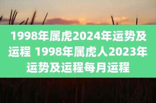 1998年属虎2024年运势及运程 1998年属虎人2023年运势及运程每月运程